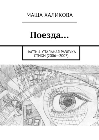 Маша Халикова. Поезда… Часть 4. Стальная разлука. Стихи (2006—2007)