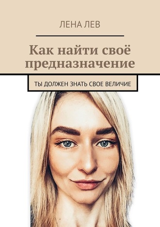 Лена Лев. Как найти своё предназначение. Ты должен знать свое величие