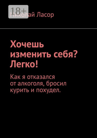 Хочешь изменить себя? Легко! Как я отказался от алкоголя, бросил курить и похудел. Николай Ласор