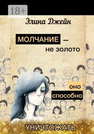 Элина Джейн. Молчание – не золото. Оно способно уничтожать. Психология человеческой жизни на практике