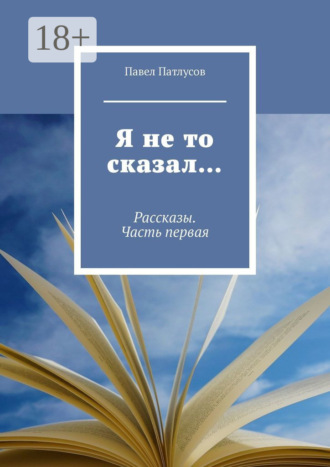 Павел Патлусов. Я не то сказал… Рассказы. Часть первая