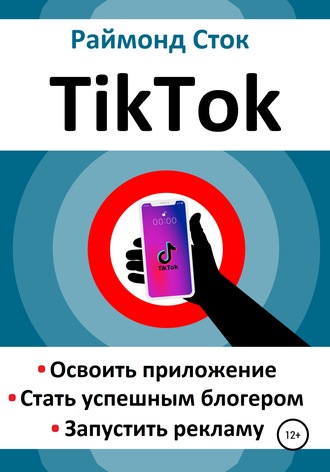 TikTok. Освоить приложение. Стать успешным блогером. Запустить рекламу. Раймонд Сток