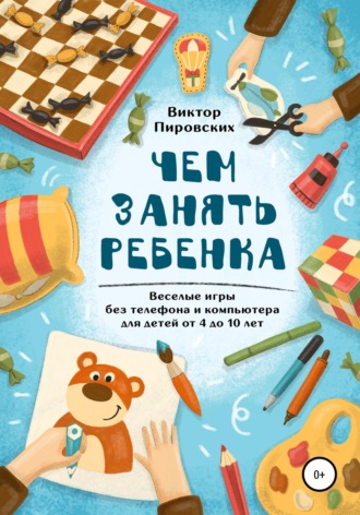 Чем занять ребенка: Веселые игры без телефона и компьютера для детей от 4 до 10 лет. Виктор Пировских