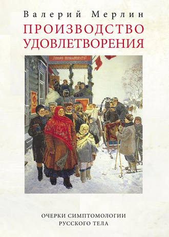 Производство удовлетворения. Очерки симптомологии русского тела. 