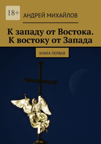 Андрей Михайлов. К западу от Востока. К востоку от Запада. Книга первая