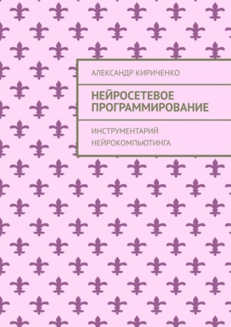 Александр Кириченко. Нейросетевое программирование. Инструментарий нейрокомпьютинга