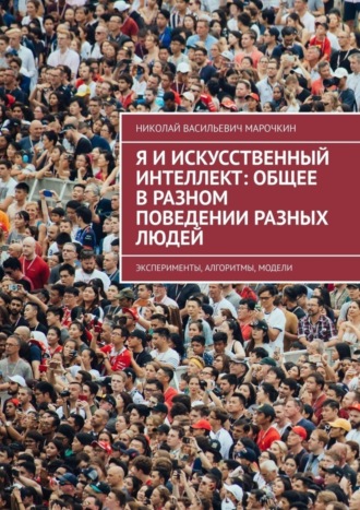 Я и искусственный интеллект: общее в разном поведении разных людей. Эксперименты, алгоритмы, модели. Николай Васильевич Марочкин