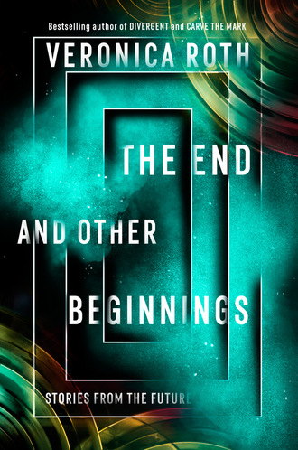 Veronica Roth. The End and Other Beginnings