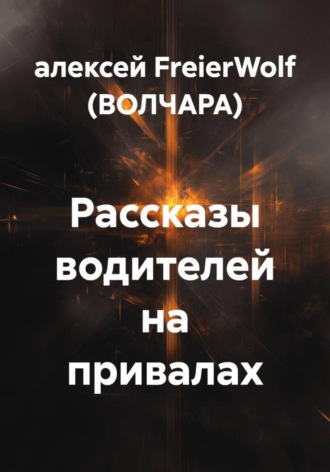 алексей FreierWolf (ВОЛЧАРА). Рассказы водителей на привалах
