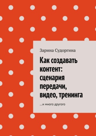 Как создавать контент: сценария передачи, видео, тренинга. …и много другого. Зарина Судоргина