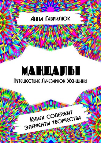 Анна Гаврилюк. Мандалы. Путешествие Лучезарной женщины. Книга содержит элементы творчества