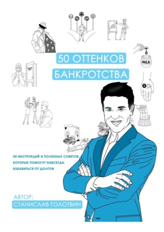 Станислав Голотвин. 50 оттенков банкротства. 50 инструкций и полезных советов, которые помогут навсегда избавиться от долгов