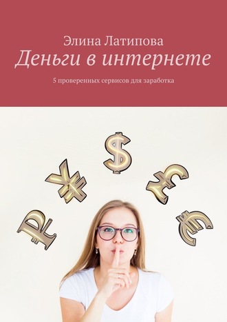 Элина Латипова. Деньги в интернете. 5 проверенных сервисов для заработка