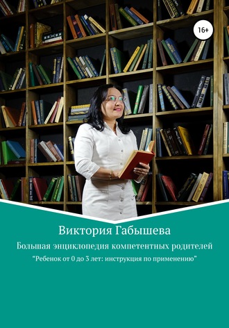 Большая энциклопедия компетентных родителей. Ребенок от 0 до 3 лет: инструкция по применению. Виктория Анатольевна Габышева
