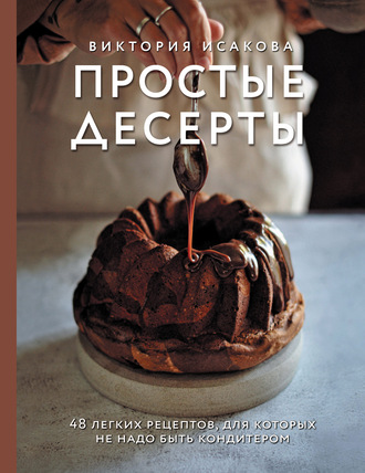 Виктория Исакова. Простые десерты. 48 легких рецептов, для которых не надо быть кондитером