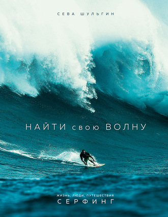 Сева Шульгин. Найти свою волну. Жизнь, люди, путешествия, серфинг