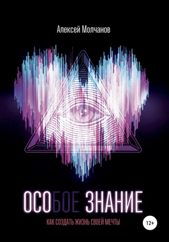 Особое знание. Как создать жизнь мечты. Алексей Викторович Молчанов