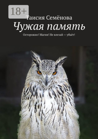 Таисия Семёнова. Чужая память. Осторожно! Магия! Не влезай – убьёт!
