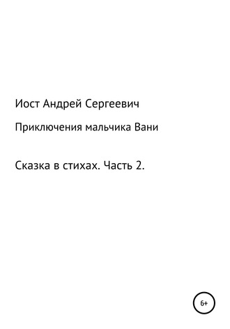 Приключения мальчика Вани. Сказка в стихах. Часть 2 (4, 5, 6 рассказы). Андрей Сергеевич Иост