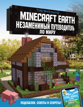 Том Филлипс. Minecraft Earth. Незаменимый путеводитель по миру