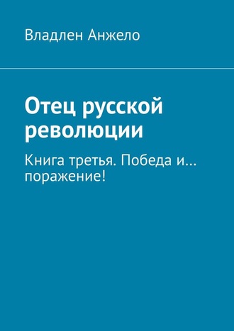 Владлен Анжело. Отец русской революции. Книга третья. Победа и… поражение!