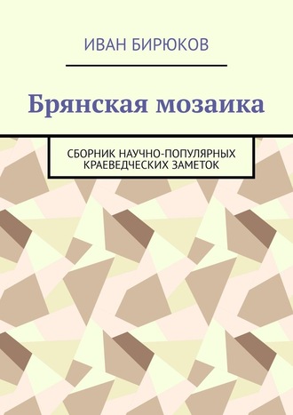 Иван Бирюков. Брянская мозаика. Сборник научно-популярных краеведческих заметок