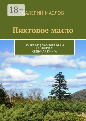 Валерий Михайлович Маслов. Пихтовое масло. Записки сахалинского таёжника. Седьмая книга