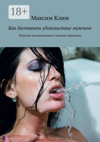 Максим Клим. Как доставить удовольствие мужчине. Мужские рекомендации и техники девушкам