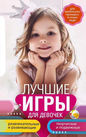 Лучшие игры для девочек. Для маленьких принцесс и юных леди. Развлекательные и развивающие. Творческие и подвижные. Старинные и современные. 