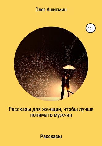 Олег Ашихмин. Рассказы для женщин, чтобы лучше понимать мужчин