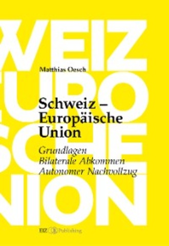 Matthias Oesch. Schweiz – Europ?ische Union: Grundlagen, Bilaterale Abkommen, Autonomer Nachvollzug