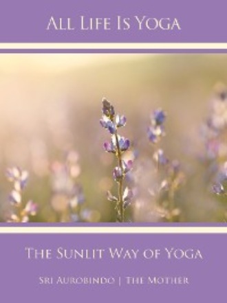 Sri Aurobindo. All Life Is Yoga: The Sunlit Way of Yoga