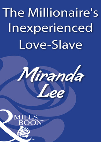 Miranda Lee. The Millionaire's Inexperienced Love-Slave