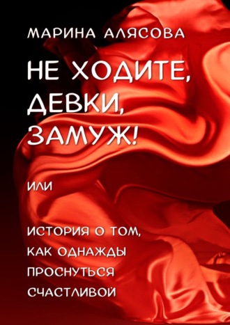 Марина Алясова. Не ходите, девки, замуж! или История о том, как однажды проснуться счастливой