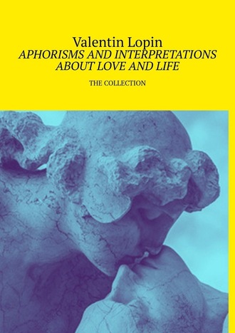 Valentin Lopin. APHORISMS AND INTERPRETATIONS ABOUT LOVE AND LIFE. THE COLLECTION