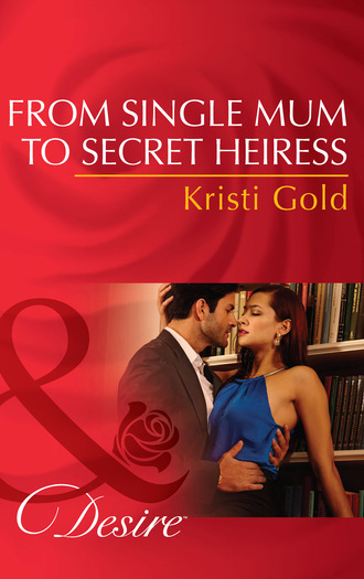 Kristi Gold. From Single Mum To Secret Heiress