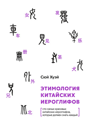 Хуэй Сюй. Этимология китайских иероглифов. Сто самых красивых китайских иероглифов, которые должен знать каждый