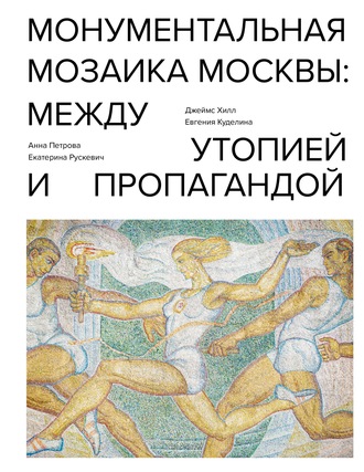 Джеймс Хилл. Монументальная мозаика Москвы. Между утопией и пропагандой