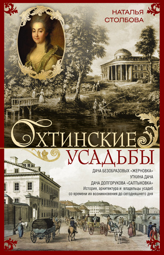 Охтинские усадьбы. Дача Безобразовых «Жерновка», Уткина дача, дача Долгорукова «Салтыковка»… История, архитектура и владельцы усадеб со времени их возникновения до сегодняшнего дня. Наталья Столбова