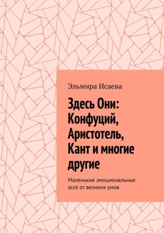 Здесь Они: Конфуций, Аристотель, Кант и многие другие. Маленькие эмоциональные эссе от великих умов. 