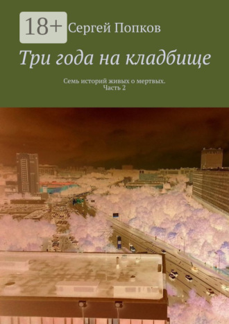 Сергей Попков. Три года на кладбище. Семь историй живых о мертвых. Часть 2