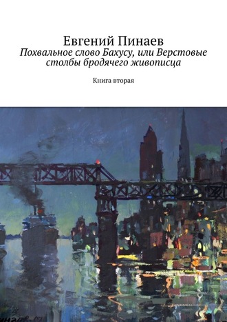 Евгений Пинаев. Похвальное слово Бахусу, или Верстовые столбы бродячего живописца. Книга вторая