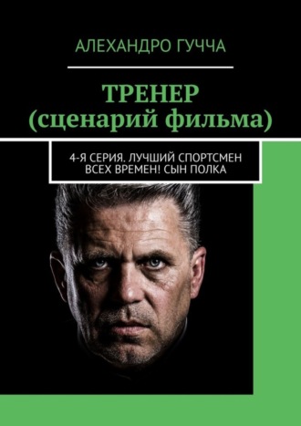 Алехандро Гучча. ТРЕНЕР (сценарий фильма). 4-я серия. Лучший спортсмен всех времен! Сын полка