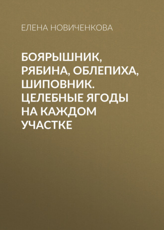 Елена Новиченкова. Боярышник, рябина, облепиха, шиповник. Целебные ягоды на каждом участке