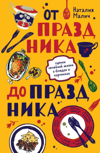 Наталия Малич. От праздника до праздника. Сценки семейной жизни в блюдах и картинках