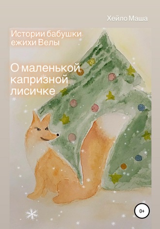 Истории бабушки ежихи Велы. О маленькой капризной лисичке. Маша Хейло