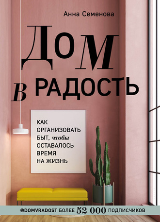 Дом в радость. Как организовать быт, чтобы оставалось время на жизнь. Анна Семенова
