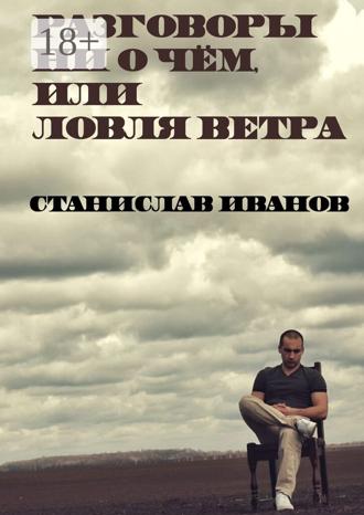 Станислав Валерьевич Иванов. Разговоры ни о чём, или Ловля ветра