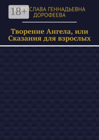 Мирослава Геннадьевна Дорофеева. Творение Ангела, или Сказания для взрослых