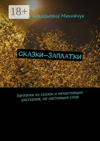 Мария Аркадьевна Микийчук. Сказки-заплатки. Заплатки из сказок и ненастоящих рассказов, но настоящих слов